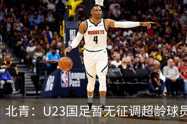北青：U23国足暂无征调超龄球员计划，不排除以全适龄参加亚运会
