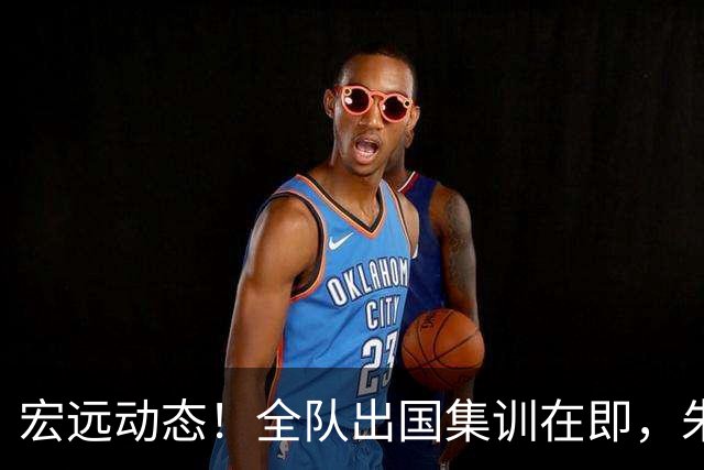 宏远动态！全队出国集训在即，朱芳雨接连活动，杜锋创队史纪录