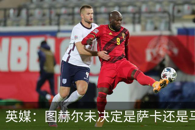 英媒：图赫尔未决定是萨卡还是马杜埃凯首发，中卫斯通斯搭孔萨